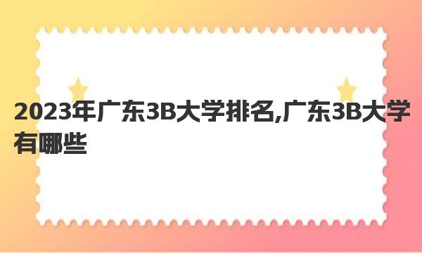 2023年广东3B大学排名,广东3B大学有哪些