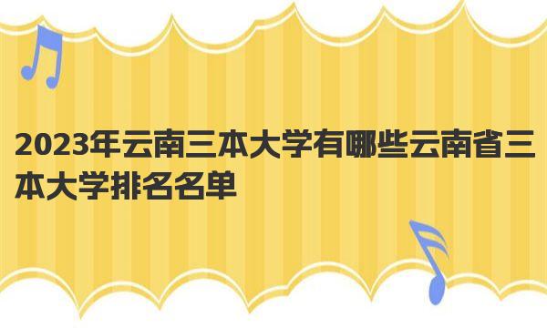 2023年云南三本大学有哪些 云南省三本大学排名名单