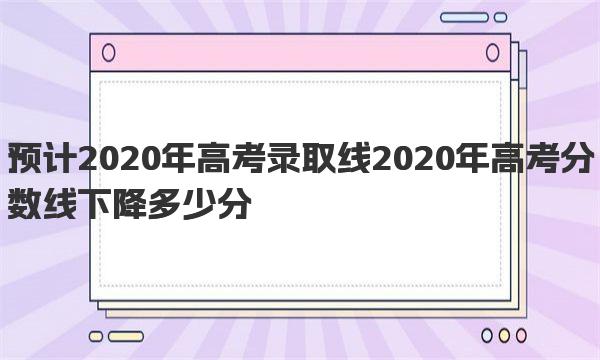 预计2020年高考录取线 2020年高考分数线下降多少分