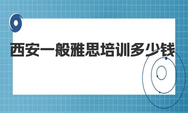 西安一般雅思培训多少钱？这里有详细解答！ 