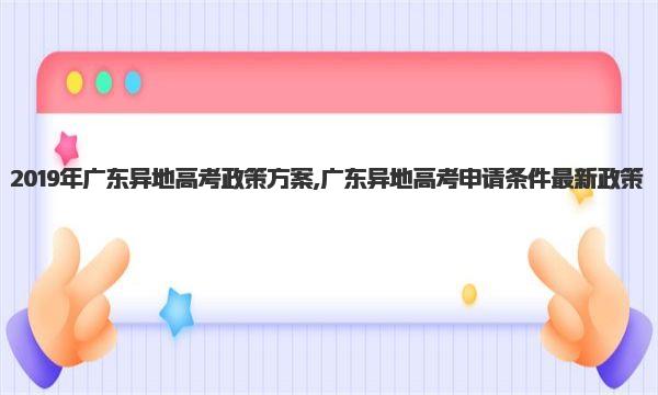 2019年广东异地高考政策方案 广东异地高考申请条件最新政策