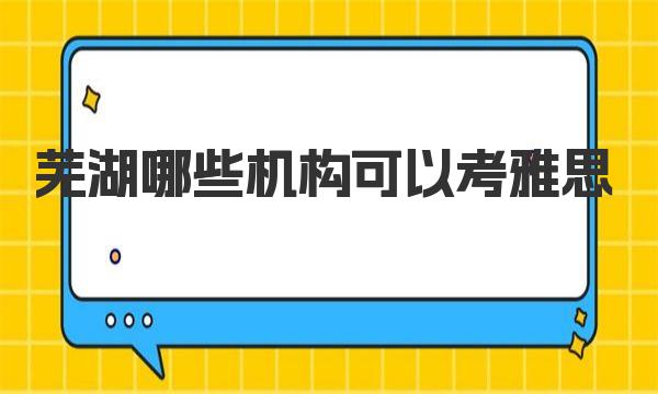 芜湖哪些机构可以考雅思？这份指南请务必收藏！ 