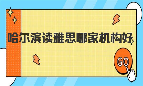 哈尔滨读雅思哪家机构好？哈尔滨雅思培训效果更好