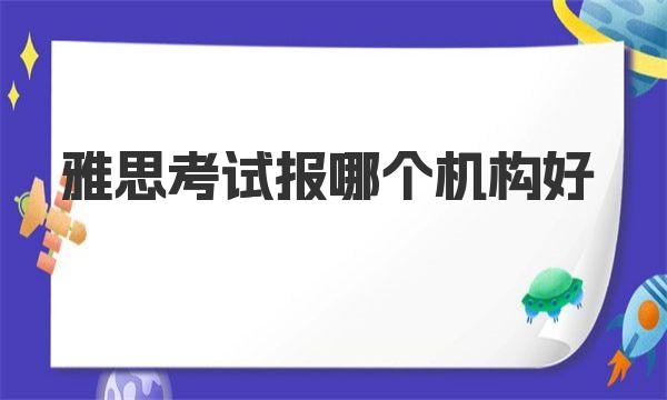 雅思考试报哪个机构好？这里有10家值得考虑的培训机构 