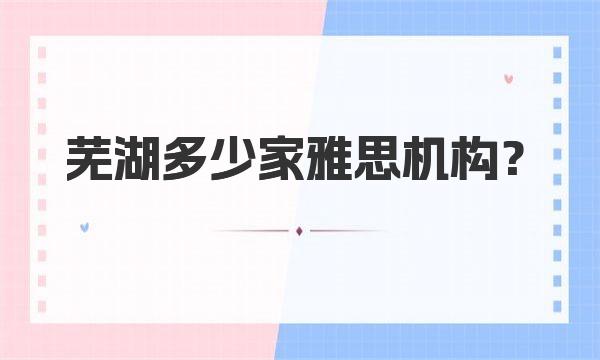 芜湖多少家雅思机构？如何提高考试成绩？ 