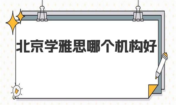 北京学雅思哪个机构好？这里有几家值得考虑的培训机构推荐 