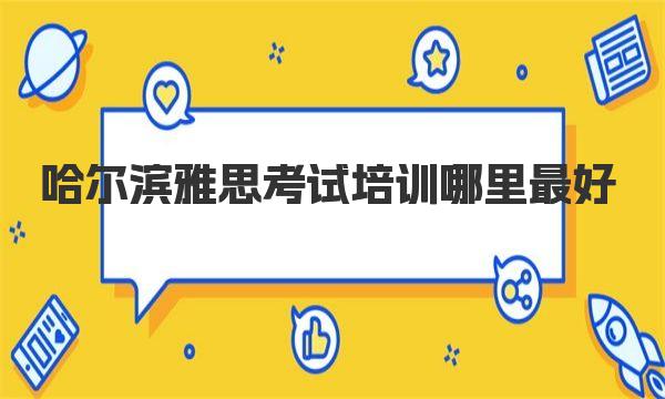 哈尔滨雅思考试培训哪里最好？了解一下这几家口碑不错的培训机构 