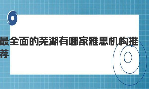 最全面的芜湖有哪家雅思机构推荐？ 