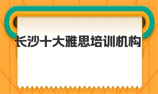 长沙十大雅思培训机构，你是否了解？ 