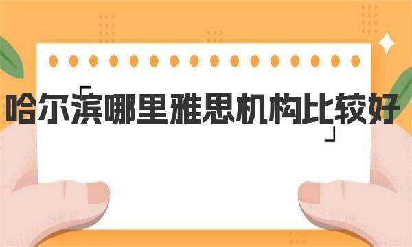 哈尔滨哪里雅思机构比较好？哈尔滨市区高性价比雅思培训机构推荐 