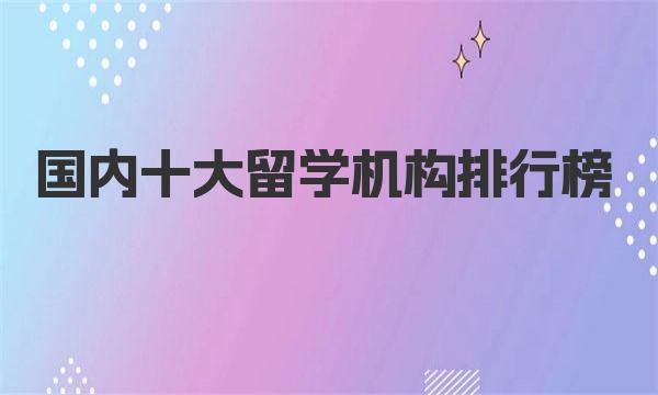 国内十大留学机构排行榜：为你解析留学选择的最佳机构 