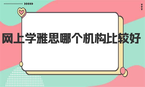 网上学雅思哪个机构比较好？这些机构的学习效果最显著！ 