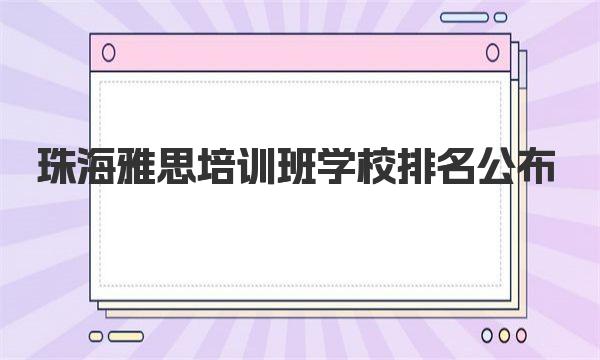 珠海雅思培训班学校排名公布，这些机构最值得考虑！ 