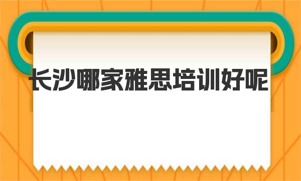 长沙哪家雅思培训好呢？推荐靠谱的雅思培训机构 