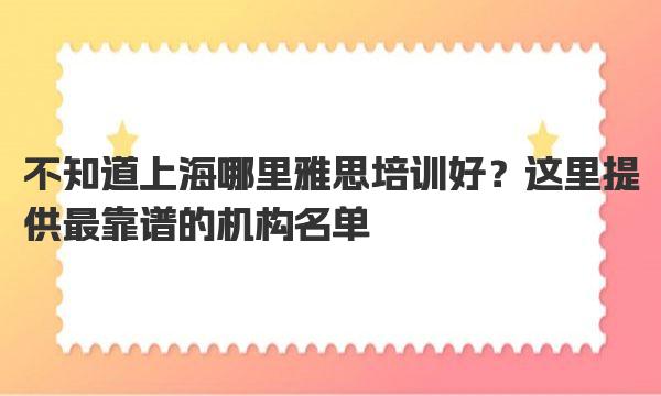 不知道上海哪里雅思培训好？提供最靠谱的机构名单！ 