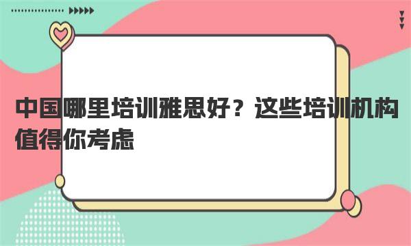 中国哪里培训雅思好？这些培训机构值得你考虑！ 