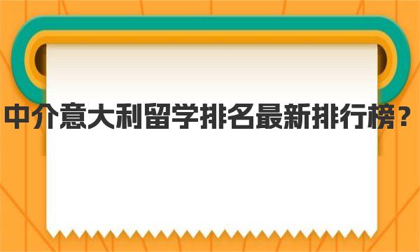 中介意大利留学排名最新排行榜？ 