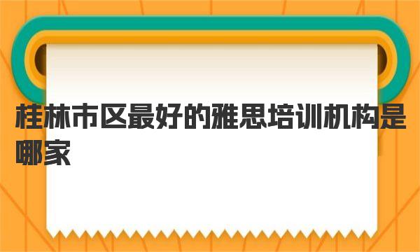 桂林市区最好的雅思培训机构是哪家？看这里！ 