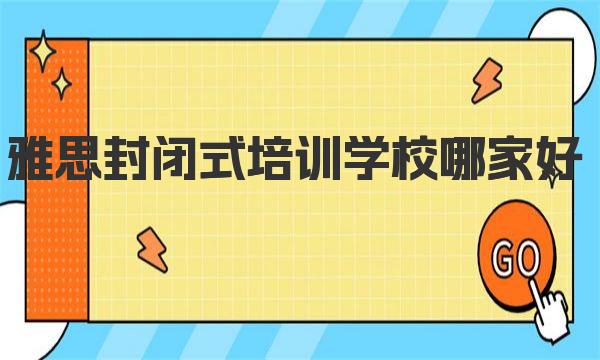 雅思封闭式培训学校哪家好？建议推荐雅思封闭培训机构