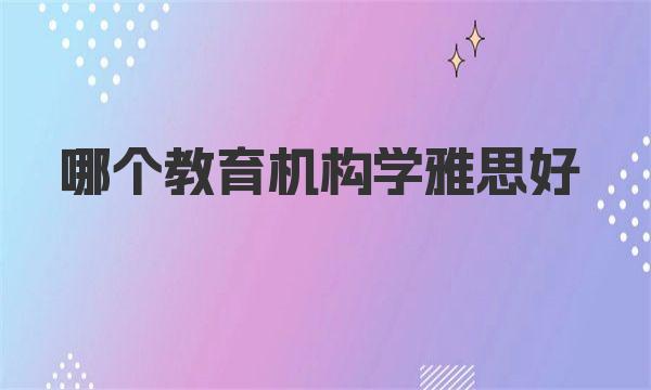 哪个教育机构学雅思好？推荐几家靠谱的培训机构 