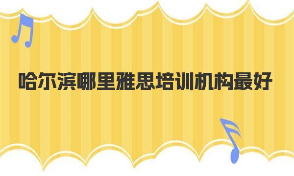 哈尔滨哪里雅思培训机构最好？学员口碑推荐TOP10！ 