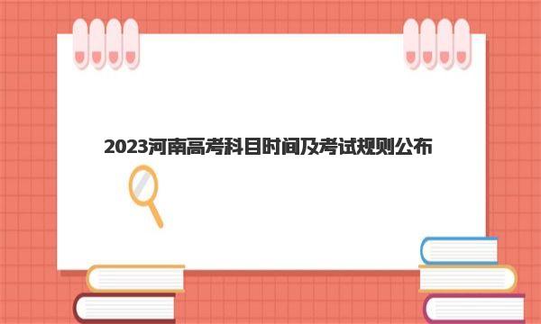 2023河南高考科目时间及考试规则公布 附高考考试详细流程！ 