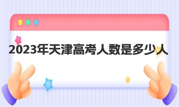 2023年天津高考人数是多少人，天津历年人数统计表一览 