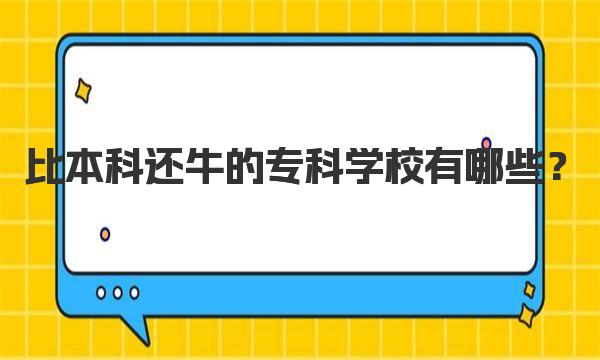 比本科还牛的专科学校有哪些？（附专科实力强的院校排名一览） 