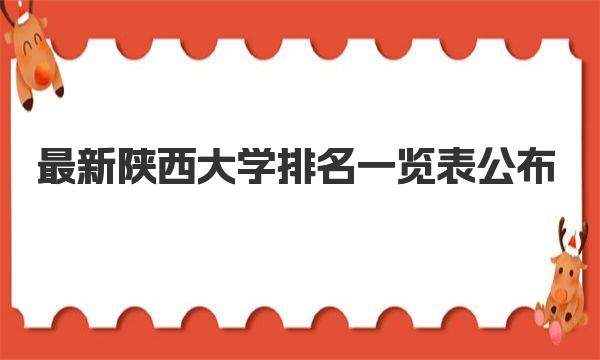 最新陕西大学排名一览表公布 看陕西省最好大学排名十强