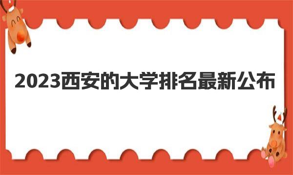 2023西安的大学排名最新公布 西安大学排名前十名的学校有哪些 