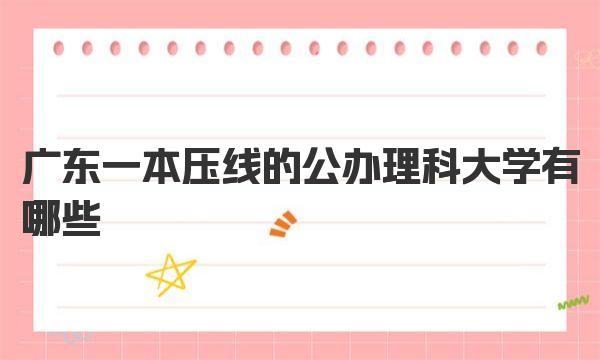 广东一本压线的公办理科大学有哪些？附2022年分数线