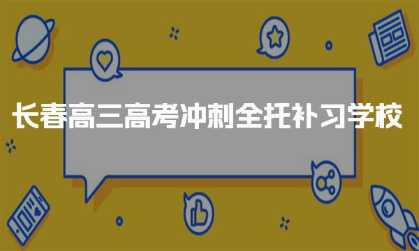 top10排名汇总|长春高三高考冲刺全托补习学校top10排名汇总