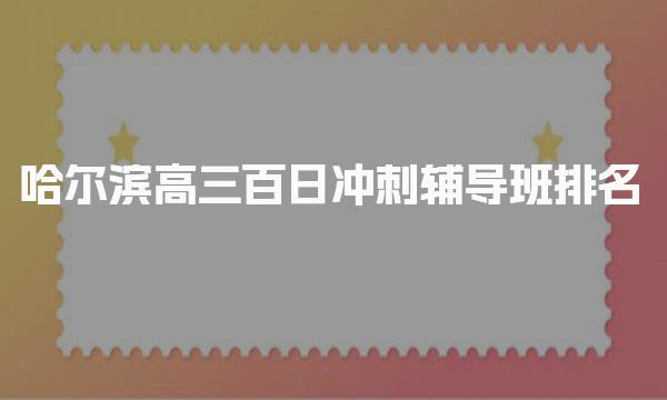 十大个性化辅导！哈尔滨高三百日冲刺辅导班排名-黑龙江艺考生培训文化课机构