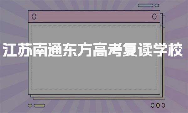 重磅推荐：江苏2022届高考生复读学校排名一览-江苏南通东方高考复读学校