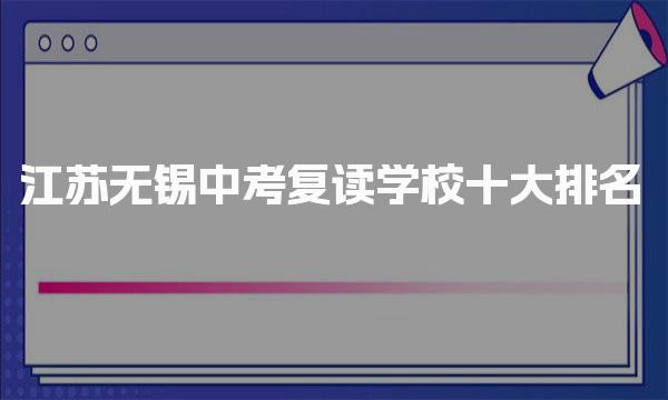 无锡复读学校十大排名！江苏无锡中考复读学校一览