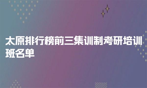 太原排行榜前三集训制考研培训班名单