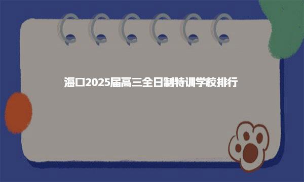 2025届学校排行榜!海口高三全日制特训学校排行榜