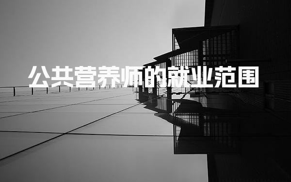 公共营养师的就业范围包括哪些领域？